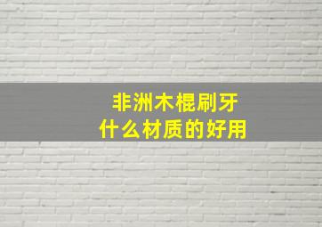 非洲木棍刷牙什么材质的好用