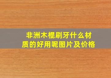 非洲木棍刷牙什么材质的好用呢图片及价格