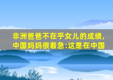 非洲爸爸不在乎女儿的成绩,中国妈妈很着急:这是在中国