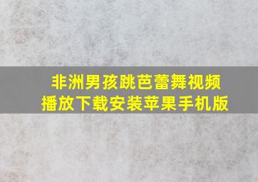 非洲男孩跳芭蕾舞视频播放下载安装苹果手机版