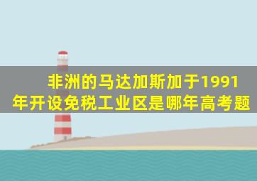 非洲的马达加斯加于1991年开设免税工业区是哪年高考题