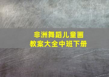 非洲舞蹈儿童画教案大全中班下册