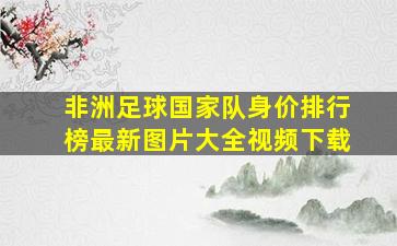 非洲足球国家队身价排行榜最新图片大全视频下载