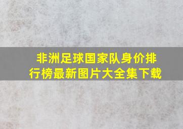 非洲足球国家队身价排行榜最新图片大全集下载