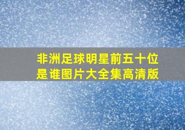 非洲足球明星前五十位是谁图片大全集高清版