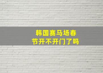 韩国赛马场春节开不开门了吗