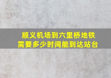 顺义机场到六里桥地铁需要多少时间能到达站台