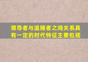 领导者与追随者之间关系具有一定的时代特征主要包括