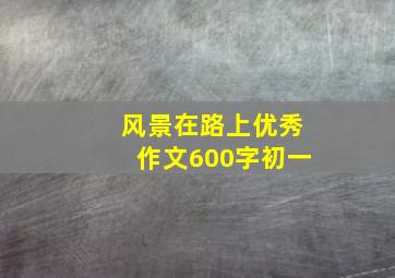 风景在路上优秀作文600字初一