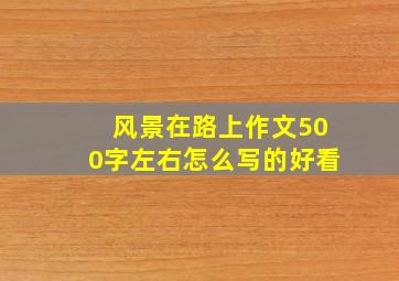 风景在路上作文500字左右怎么写的好看