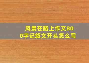 风景在路上作文800字记叙文开头怎么写