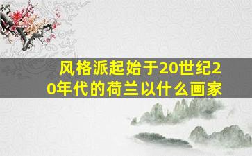 风格派起始于20世纪20年代的荷兰以什么画家