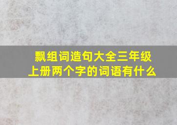 飘组词造句大全三年级上册两个字的词语有什么