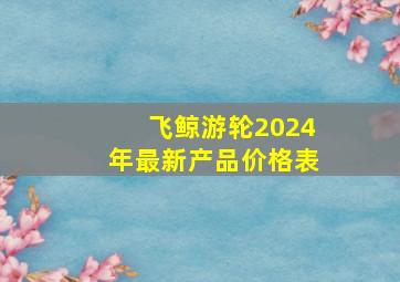 飞鲸游轮2024年最新产品价格表