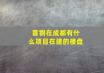 首钢在成都有什么项目在建的楼盘