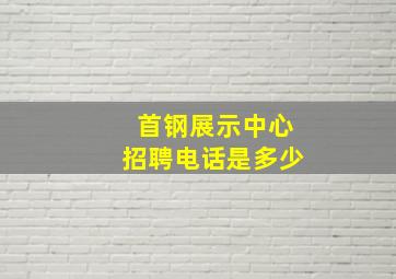 首钢展示中心招聘电话是多少