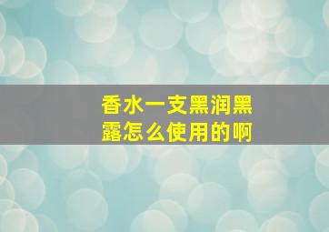 香水一支黑润黑露怎么使用的啊