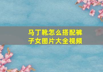 马丁靴怎么搭配裤子女图片大全视频