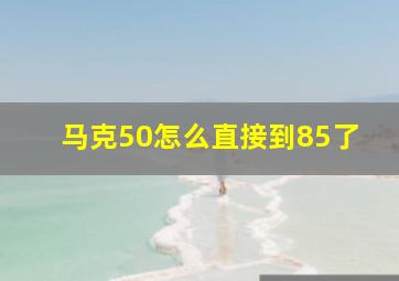 马克50怎么直接到85了