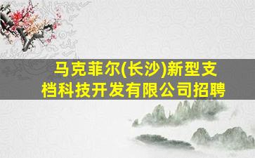 马克菲尔(长沙)新型支档科技开发有限公司招聘