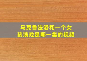 马克鲁法洛和一个女孩演戏是哪一集的视频