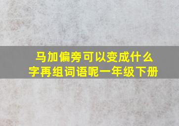 马加偏旁可以变成什么字再组词语呢一年级下册