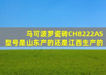 马可波罗瓷砖CH8222AS型号是山东产的还是江西生产的