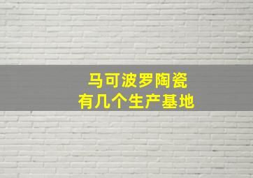 马可波罗陶瓷有几个生产基地