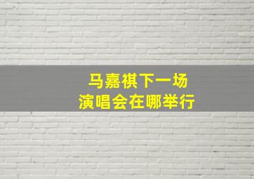 马嘉祺下一场演唱会在哪举行