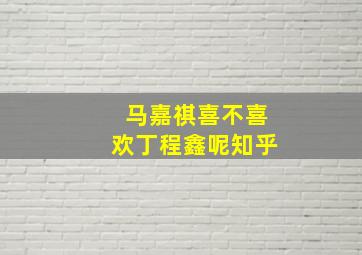 马嘉祺喜不喜欢丁程鑫呢知乎