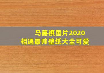 马嘉祺图片2020相遇最帅壁纸大全可爱