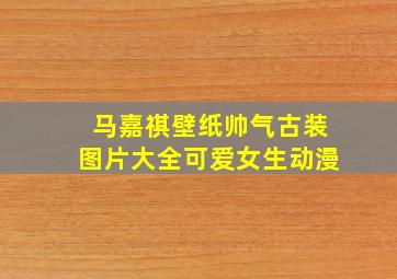 马嘉祺壁纸帅气古装图片大全可爱女生动漫