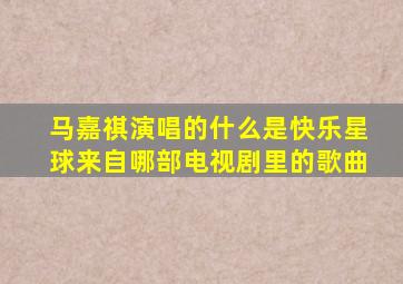 马嘉祺演唱的什么是快乐星球来自哪部电视剧里的歌曲