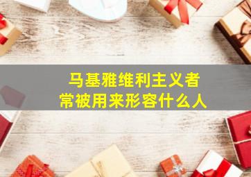 马基雅维利主义者常被用来形容什么人