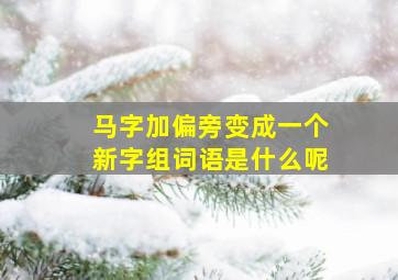 马字加偏旁变成一个新字组词语是什么呢