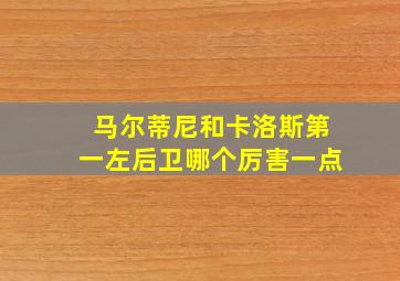 马尔蒂尼和卡洛斯第一左后卫哪个厉害一点