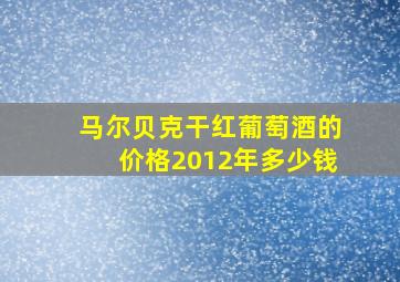 马尔贝克干红葡萄酒的价格2012年多少钱