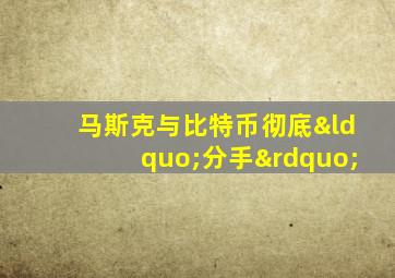 马斯克与比特币彻底“分手”