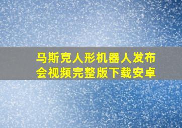 马斯克人形机器人发布会视频完整版下载安卓