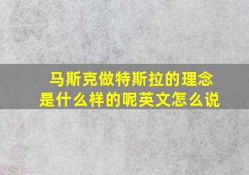 马斯克做特斯拉的理念是什么样的呢英文怎么说