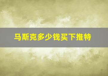 马斯克多少钱买下推特