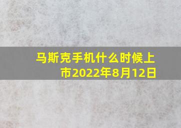 马斯克手机什么时候上市2022年8月12日