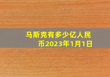 马斯克有多少亿人民币2023年1月1日