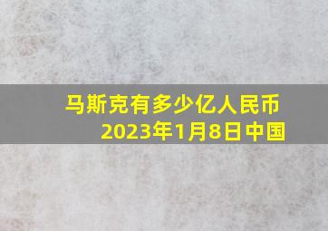 马斯克有多少亿人民币2023年1月8日中国