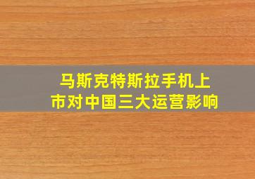 马斯克特斯拉手机上市对中国三大运营影响