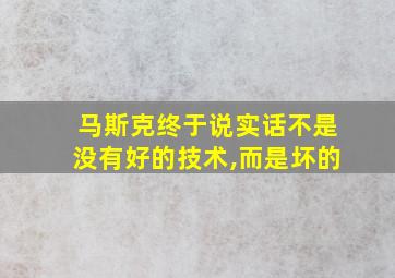 马斯克终于说实话不是没有好的技术,而是坏的