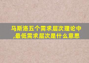 马斯洛五个需求层次理论中,最低需求层次是什么意思