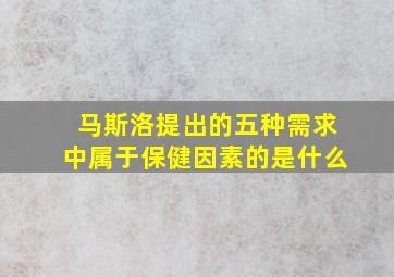 马斯洛提出的五种需求中属于保健因素的是什么