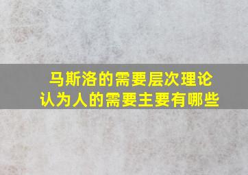 马斯洛的需要层次理论认为人的需要主要有哪些