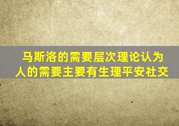 马斯洛的需要层次理论认为人的需要主要有生理平安社交